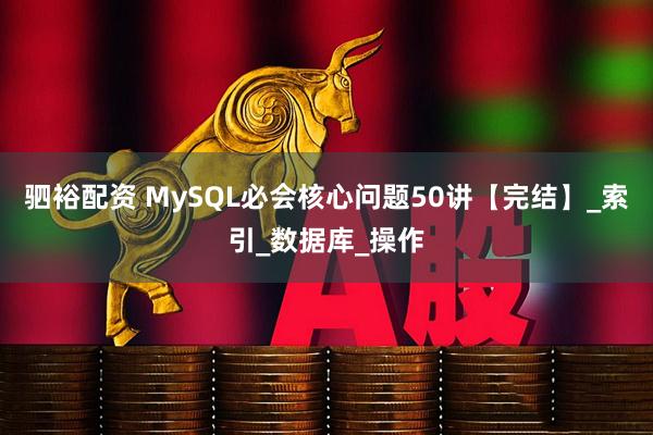 驷裕配资 MySQL必会核心问题50讲【完结】_索引_数据库_操作