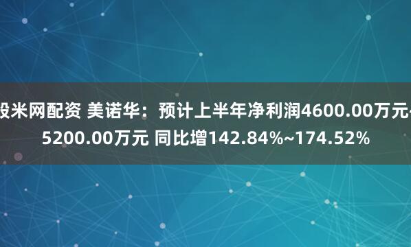 股米网配资 美诺华：预计上半年净利润4600.00万元~5200.00万元 同比增142.84%~174.52%