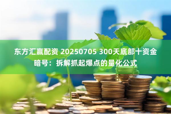 东方汇赢配资 20250705 300天底部十资金暗号：拆解抓起爆点的量化公式