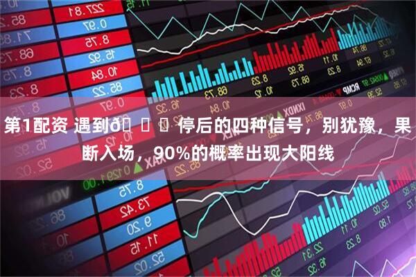 第1配资 遇到📈停后的四种信号，别犹豫，果断入场，90%的概率出现大阳线