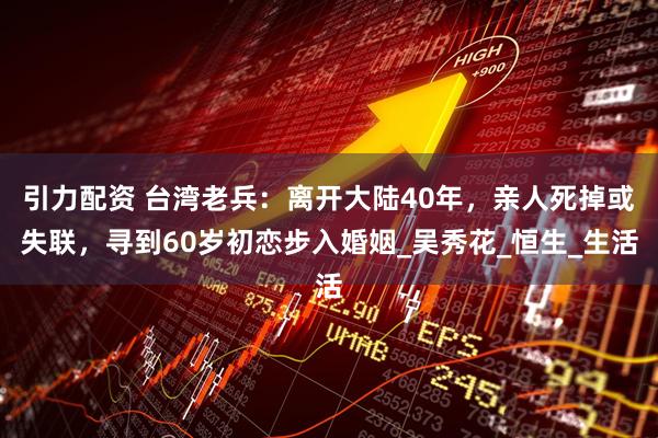 引力配资 台湾老兵：离开大陆40年，亲人死掉或失联，寻到60岁初恋步入婚姻_吴秀花_恒生_生活