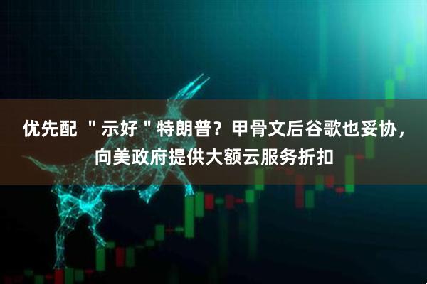 优先配 ＂示好＂特朗普？甲骨文后谷歌也妥协，向美政府提供大额云服务折扣