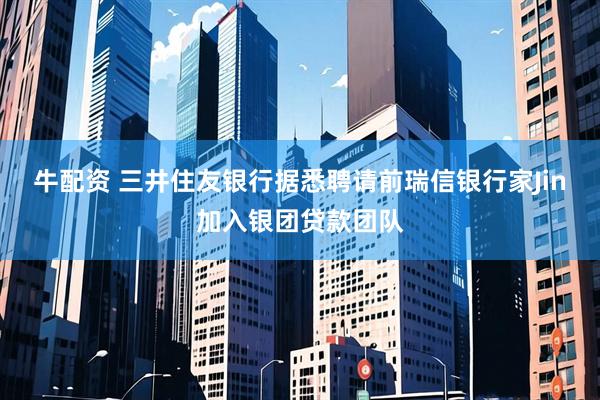 牛配资 三井住友银行据悉聘请前瑞信银行家Jin加入银团贷款团队