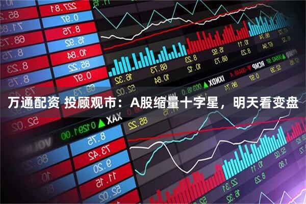 万通配资 投顾观市：A股缩量十字星，明天看变盘