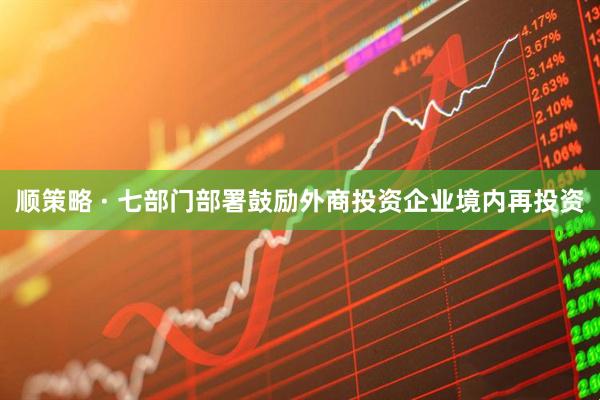 顺策略 · 七部门部署鼓励外商投资企业境内再投资