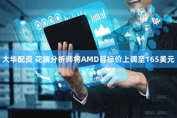 大华配资 花旗分析师将AMD目标价上调至165美元