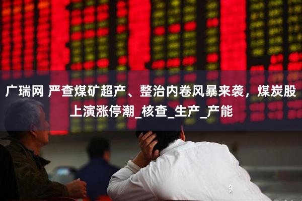 广瑞网 严查煤矿超产、整治内卷风暴来袭，煤炭股上演涨停潮_核查_生产_产能