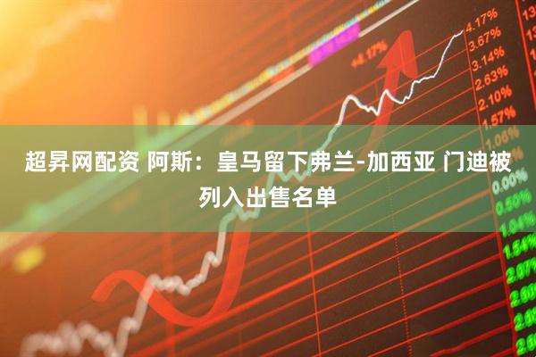 超昇网配资 阿斯：皇马留下弗兰-加西亚 门迪被列入出售名单