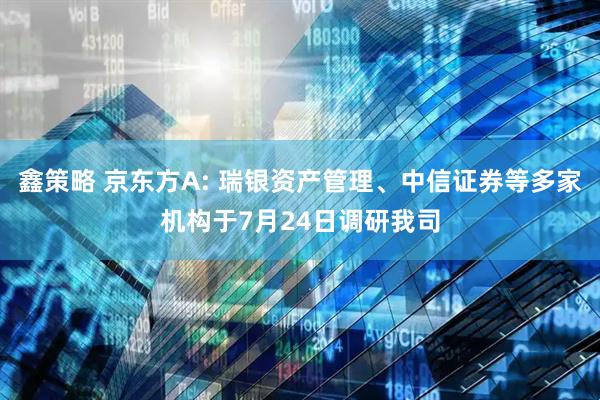 鑫策略 京东方A: 瑞银资产管理、中信证券等多家机构于7月24日调研我司