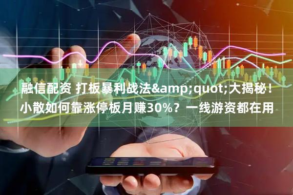 融信配资 打板暴利战法&quot;大揭秘！小散如何靠涨停板月赚30%？一线游资都在用