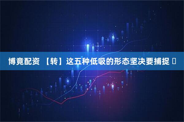 博竟配资 【转】这五种低吸的形态坚决要捕捉 ​