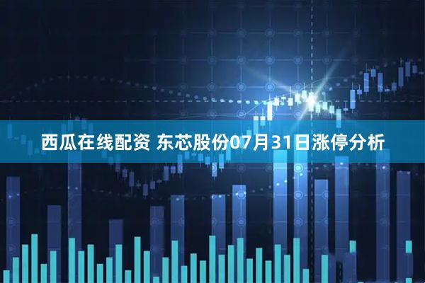 西瓜在线配资 东芯股份07月31日涨停分析