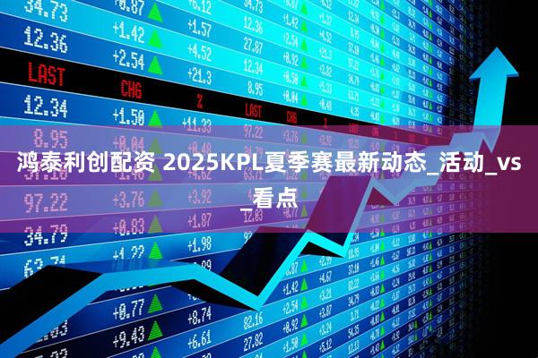 鸿泰利创配资 2025KPL夏季赛最新动态_活动_vs_看点