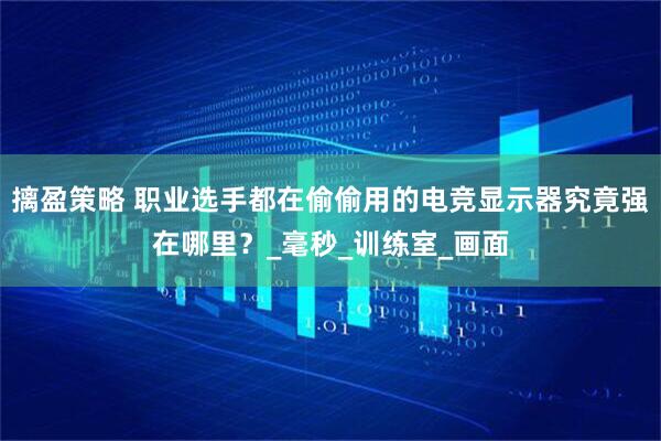 摛盈策略 职业选手都在偷偷用的电竞显示器究竟强在哪里？_毫秒_训练室_画面