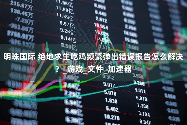 明珠国际 绝地求生吃鸡频繁弹出错误报告怎么解决？_游戏_文件_加速器