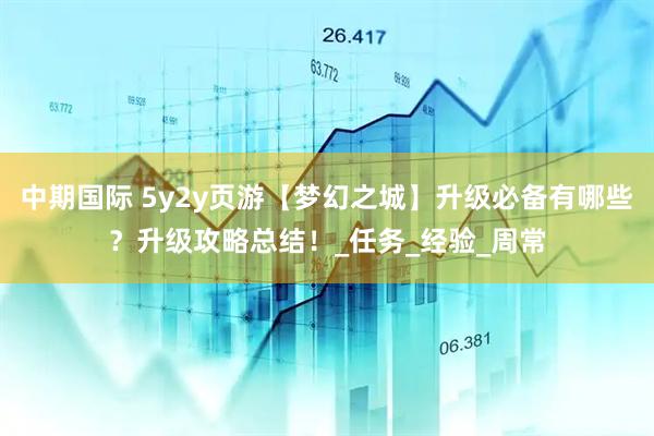中期国际 5y2y页游【梦幻之城】升级必备有哪些？升级攻略总结！_任务_经验_周常