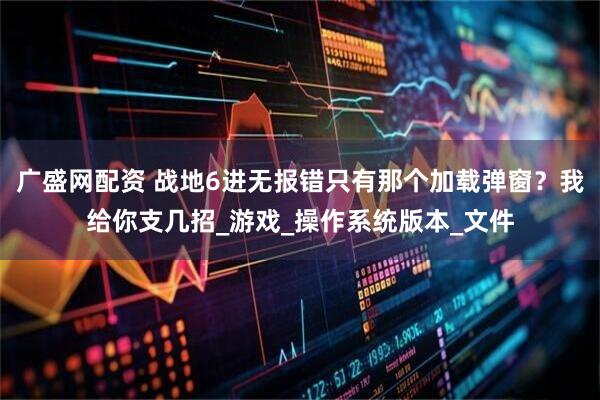 广盛网配资 战地6进无报错只有那个加载弹窗？我给你支几招_游戏_操作系统版本_文件