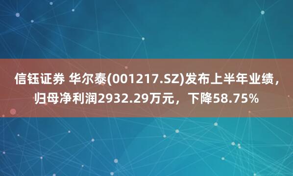 信钰证券 华尔泰(001217.SZ)发布上半年业绩，归母净利润2932.29万元，下降58.75%