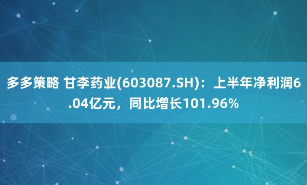 多多策略 甘李药业(603087.SH)：上半年净利润6.04亿元，同比增长101.96%