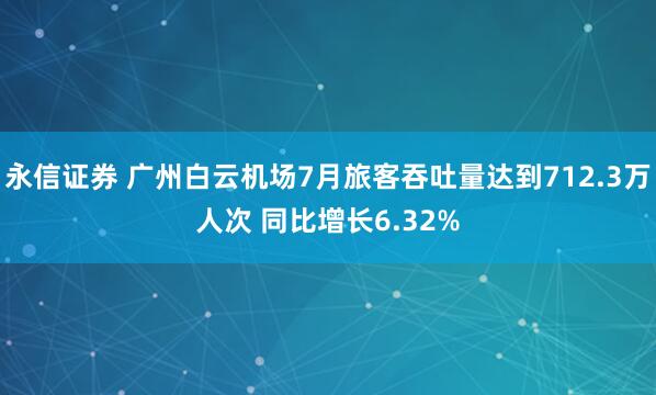 永信证券 广州白云机场7月旅客吞吐量达到712.3万人次 同比增长6.32%