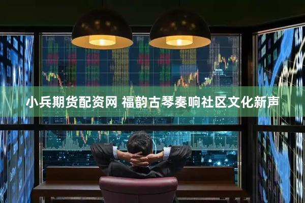 小兵期货配资网 福韵古琴奏响社区文化新声