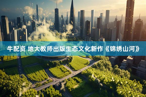 牛配资 地大教师出版生态文化新作《锦绣山河》
